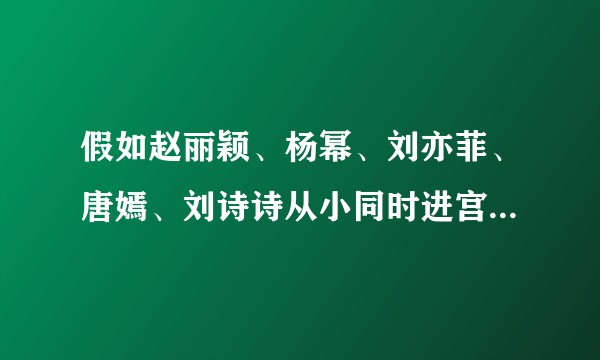 假如赵丽颖、杨幂、刘亦菲、唐嫣、刘诗诗从小同时进宫，到最后谁会制霸皇权？为什么？其他几人结局会如何？