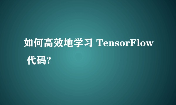 如何高效地学习 TensorFlow 代码?