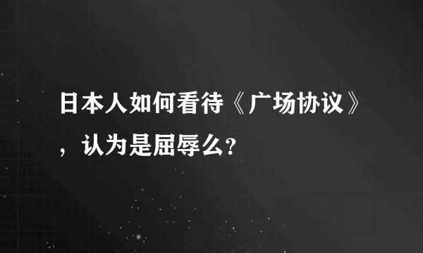 日本人如何看待《广场协议》，认为是屈辱么？