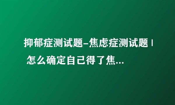 抑郁症测试题-焦虑症测试题 | 怎么确定自己得了焦虑症或抑郁症？来测测到底有没有焦虑症和抑郁症？
