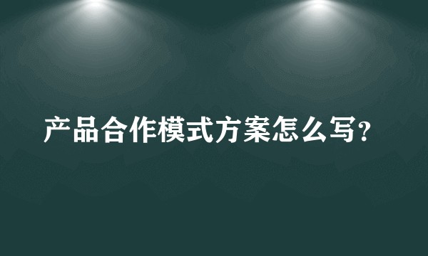 产品合作模式方案怎么写？