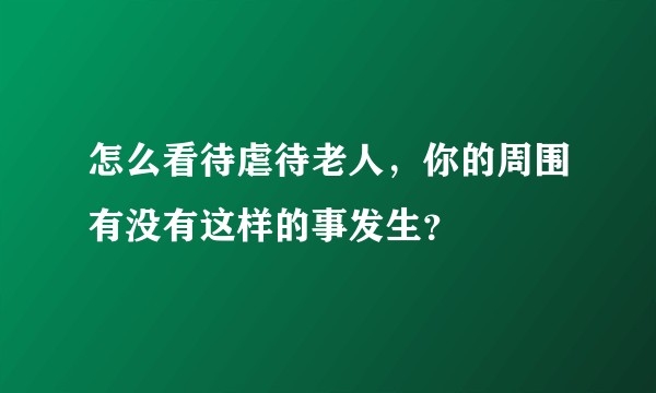 怎么看待虐待老人，你的周围有没有这样的事发生？
