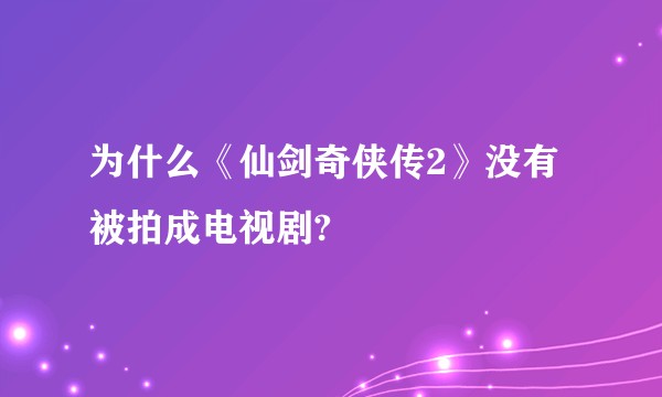 为什么《仙剑奇侠传2》没有被拍成电视剧?