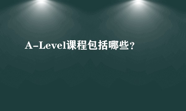 A-Level课程包括哪些?