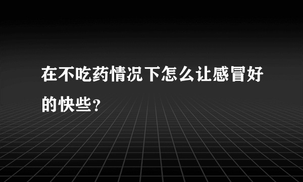 在不吃药情况下怎么让感冒好的快些？