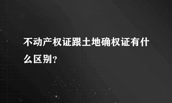 不动产权证跟土地确权证有什么区别?