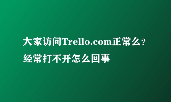 大家访问Trello.com正常么？经常打不开怎么回事