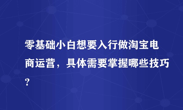 零基础小白想要入行做淘宝电商运营，具体需要掌握哪些技巧？
