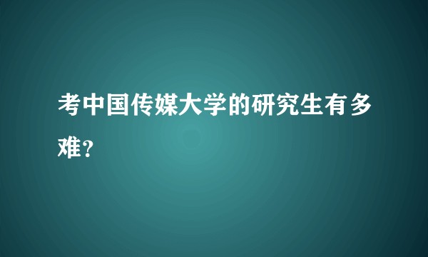 考中国传媒大学的研究生有多难？