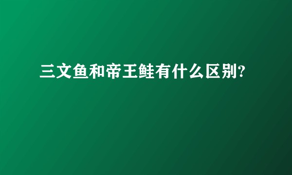 三文鱼和帝王鲑有什么区别?