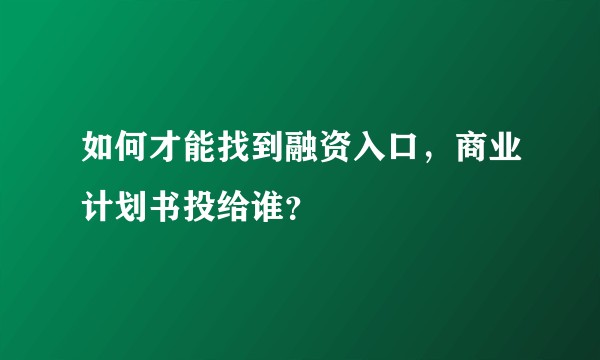 如何才能找到融资入口，商业计划书投给谁？