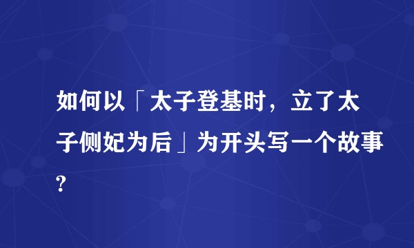 如何以「太子登基时，立了太子侧妃为后」为开头写一个故事?