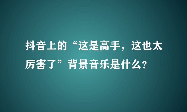 抖音上的“这是高手，这也太厉害了”背景音乐是什么？