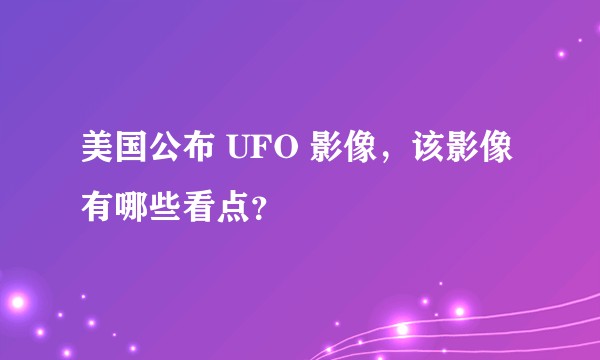 美国公布 UFO 影像，该影像有哪些看点？