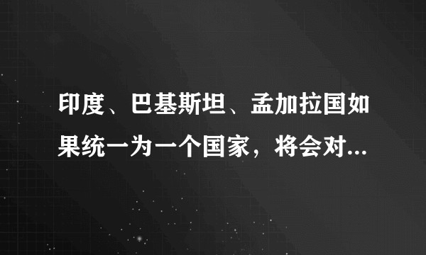 印度、巴基斯坦、孟加拉国如果统一为一个国家，将会对世界局势造成什么影响？