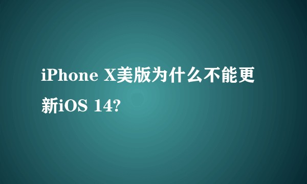 iPhone X美版为什么不能更新iOS 14?