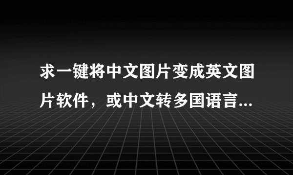求一键将中文图片变成英文图片软件，或中文转多国语言的图片翻译程序有吗？