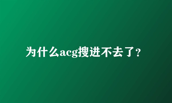 为什么acg搜进不去了？