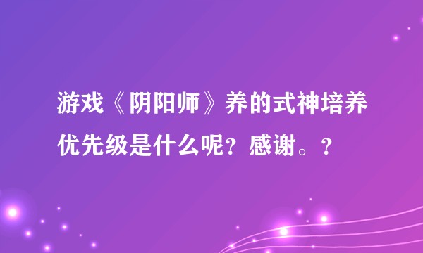 游戏《阴阳师》养的式神培养优先级是什么呢？感谢。？