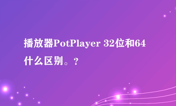 播放器PotPlayer 32位和64什么区别。？