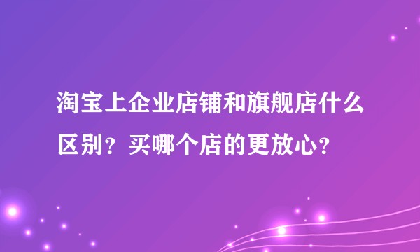 淘宝上企业店铺和旗舰店什么区别？买哪个店的更放心？