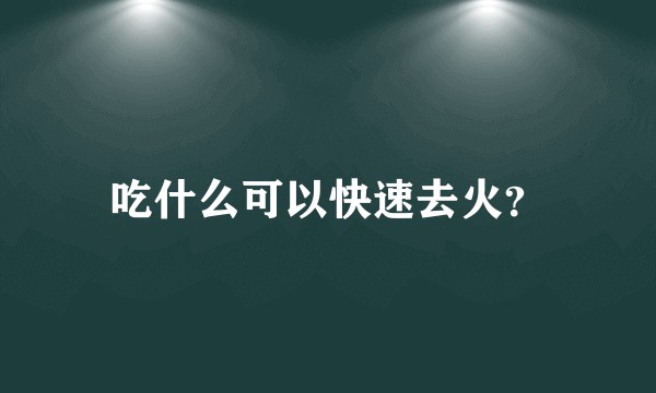 吃什么可以快速去火？