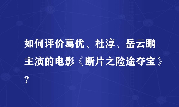 如何评价葛优、杜淳、岳云鹏主演的电影《断片之险途夺宝》？