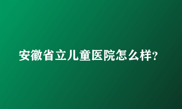 安徽省立儿童医院怎么样？
