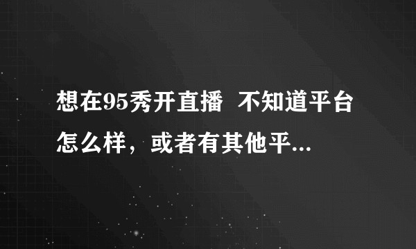 想在95秀开直播  不知道平台怎么样，或者有其他平台推荐吗?