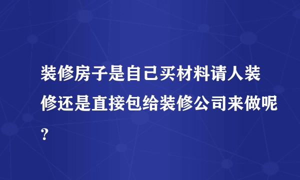 装修房子是自己买材料请人装修还是直接包给装修公司来做呢？