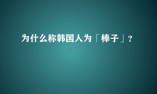为什么称韩国人为「棒子」？