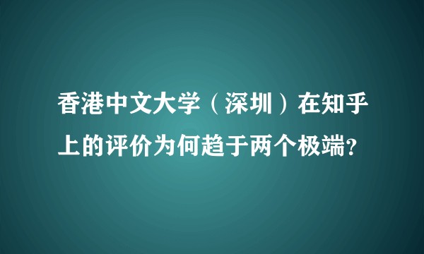 香港中文大学（深圳）在知乎上的评价为何趋于两个极端？