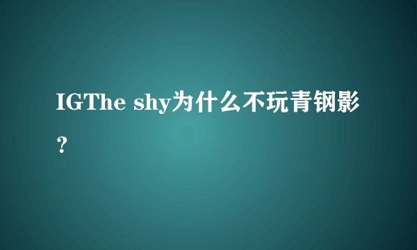 IGThe shy为什么不玩青钢影？