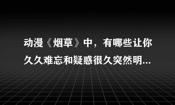 动漫《烟草》中,有哪些让你久久难忘和疑惑很久突然明白的东西?