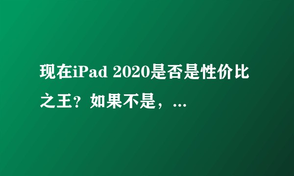 现在iPad 2020是否是性价比之王？如果不是，哪一款是？
