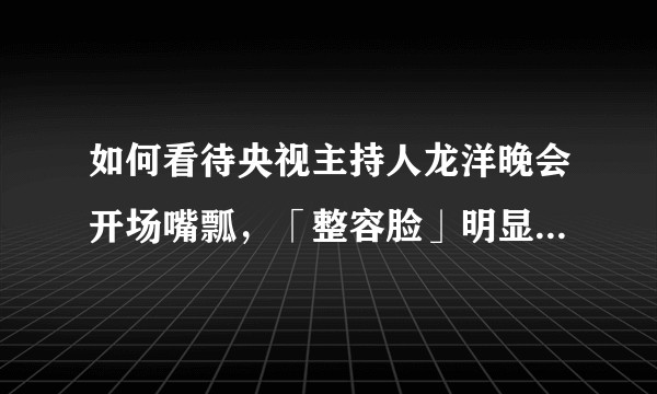 如何看待央视主持人龙洋晚会开场嘴瓢，「整容脸」明显，观众不认可？