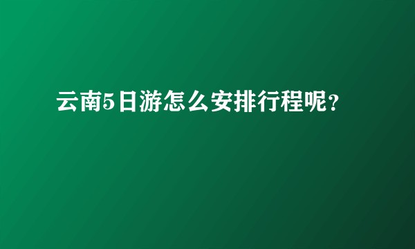 云南5日游怎么安排行程呢？