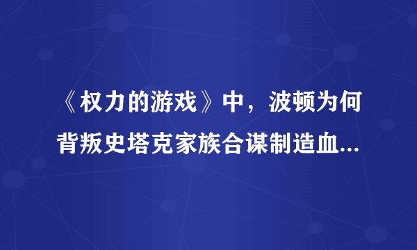 《权力的游戏》中，波顿为何背叛史塔克家族合谋制造血色婚礼？他想要得到什么利益？
