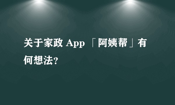 关于家政 App 「阿姨帮」有何想法？