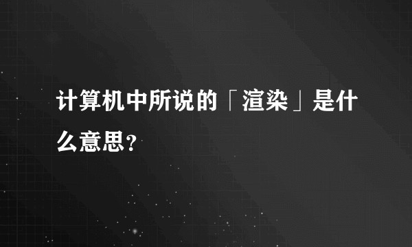 计算机中所说的「渲染」是什么意思？