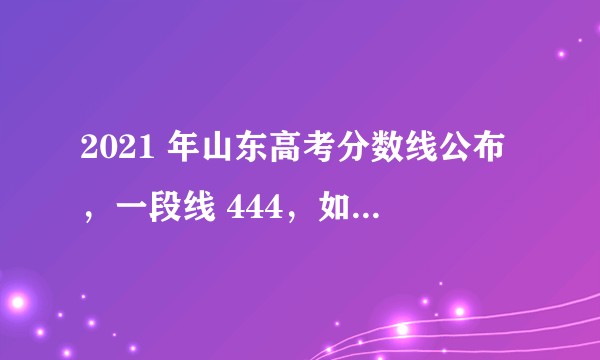 2021 年山东高考分数线公布，一段线 444，如何看待今年的分数线？