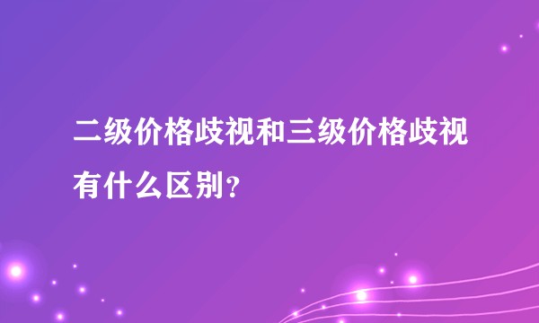 二级价格歧视和三级价格歧视有什么区别？