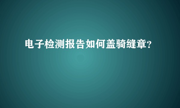 电子检测报告如何盖骑缝章？