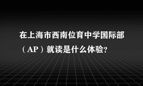 在上海市西南位育中学国际部（AP）就读是什么体验？