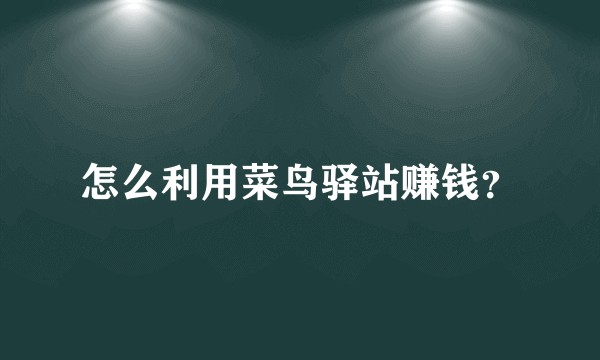 怎么利用菜鸟驿站赚钱？