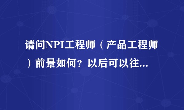 请问NPI工程师（产品工程师）前景如何？以后可以往哪个方向转？