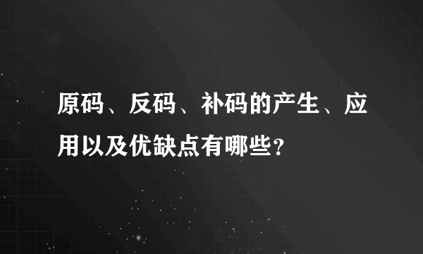 原码、反码、补码的产生、应用以及优缺点有哪些？