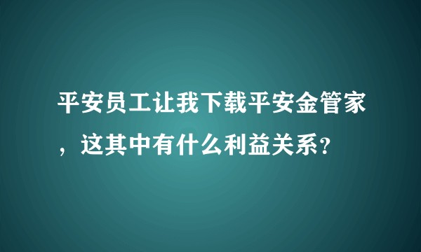 平安员工让我下载平安金管家，这其中有什么利益关系？