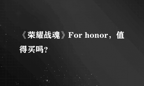 《荣耀战魂》For honor，值得买吗？