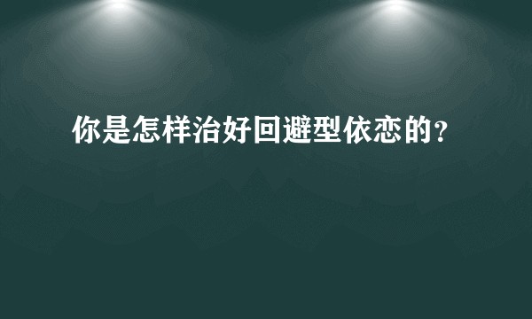 你是怎样治好回避型依恋的?